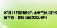 07月25日最新时讯 金宏气体拟注销已回购568万股股份 股价下跌，转股溢价率62.49%