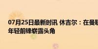 07月25日最新时讯 休吉尔：在曼联一线队必须全力以赴，年轻前锋崭露头角