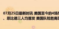 07月25日最新时讯 美国至今的4场热身赛，仅库里、詹姆斯、恩比德三人均首发 美国队险胜南苏丹