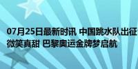 07月25日最新时讯 中国跳水队出征合影！全红婵C位陈芋汐微笑真甜 巴黎奥运金牌梦启航