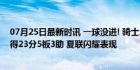 07月25日最新时讯 一球没进! 骑士20号秀杰伦-泰森10中9得23分5板3助 夏联闪耀表现