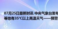 07月25日最新时讯 中央气象台发布高温黄警：明天京津冀等地有35℃以上高温天气——预警持续升级