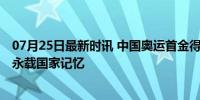 07月25日最新时讯 中国奥运首金得主谈金牌捐献国博 荣耀永载国家记忆