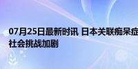 07月25日最新时讯 日本关联痴呆症走失人数创新高 老龄化社会挑战加剧