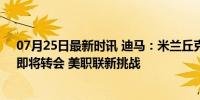 07月25日最新时讯 迪马：米兰丘克决定加盟亚特兰大联，即将转会 美职联新挑战