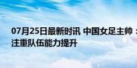 07月25日最新时讯 中国女足主帅：会选符合体系的球员，注重队伍能力提升