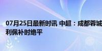 07月25日最新时讯 中超：成都蓉城1-1武汉4连胜遭终结 费利佩补时绝平