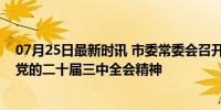 07月25日最新时讯 市委常委会召开扩大会议传达学习贯彻党的二十届三中全会精神