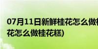 07月11日新鲜桂花怎么做桂花糕好吃(新鲜桂花怎么做桂花糕)