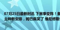 07月25日最新时讯 下赛季变阵！皇马1.8亿巨星成牺牲品，主帅新安排，姆巴佩笑了 维尼修斯让路433