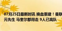 07月25日最新时讯 换血重建！曼联夏窗将出售多名球员 亿元先生 马奎尔都得走 9人已离队