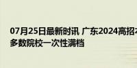 07月25日最新时讯 广东2024高招本科批已投出31万余人 多数院校一次性满档