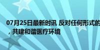 07月25日最新时讯 反对任何形式的暴力伤医 捍卫医者尊严，共建和谐医疗环境