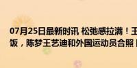 07月25日最新时讯 松弛感拉满！王楚钦马龙进奥运村先干饭，陈梦王艺迪和外国运动员合照 国乒巴黎备战趣事多