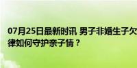 07月25日最新时讯 男子非婚生子欠90次探视被儿子起诉 法律如何守护亲子情？