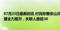 07月25日最新时讯 村民称雅安山洪致十余户人家被冲走 救援全力展开，失联人数超30