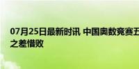 07月25日最新时讯 中国奥数竞赛五连冠被美国队终结 2分之差惜败