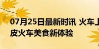 07月25日最新时讯 火车上卖炸鸡桶火了 绿皮火车美食新体验