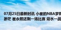 07月25日最新时讯 小崔的NBA梦即将破灭！记者爆料机会渺茫 崔永熙还剩一场比赛 背水一战火箭队