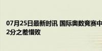 07月25日最新时讯 国际奥数竞赛中国五连冠被美国队终结 2分之差惜败