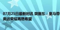 07月25日最新时讯 樊振东：皇马带给我很多精神力量 —— 奥运荣耀再燃希望