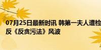 07月25日最新时讯 韩第一夫人遭检方传唤调查12小时 涉违反《反贪污法》风波