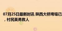 07月25日最新时讯 陕西大桥垮塌已致12死31失联 搜救持续，村民英勇救人