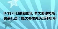 07月25日最新时讯 早大暑凉飕飕，晚大暑热死牛” 今年大暑是几点：晚大暑预兆炎热丰收年