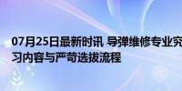 07月25日最新时讯 导弹维修专业究竟在学什么 揭秘神秘学习内容与严苛选拔流程