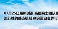 07月25日最新时讯 高福院士团队最新研究揭示：新冠病毒流行株的感染机制 刺突蛋白变异与免疫逃逸