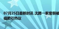 07月25日最新时讯 沈腾一家度假被偶遇，王琦胖若两人 幸福肥引热议