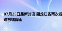 07月25日最新时讯 黑龙江省再次发布暴雨红色预警 明水县遭极端降雨