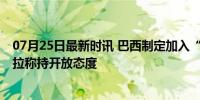 07月25日最新时讯 巴西制定加入“一带一路”倡议提案 卢拉称持开放态度