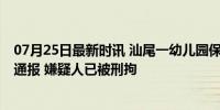 07月25日最新时讯 汕尾一幼儿园保安猥亵11名幼儿？警方通报 嫌疑人已被刑拘