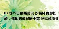 07月25日最新时讯 沙特体育部长：问过利物浦卖不卖萨拉赫，他们的答复是不卖 萨拉赫成非卖品