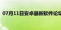 07月11日安卓最新软件论坛(安卓论坛官网)