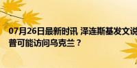 07月26日最新时讯 泽连斯基发文说计划与特朗普面谈 特朗普可能访问乌克兰？