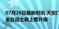 07月26日最新时讯 天安门广场上 80岁爷爷坐在战士肩上看升旗