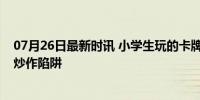 07月26日最新时讯 小学生玩的卡牌1张能卖16万？假 实为炒作陷阱