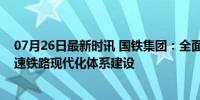 07月26日最新时讯 国铁集团：全面深化国铁企业改革，加速铁路现代化体系建设