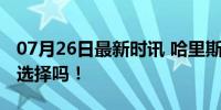 07月26日最新时讯 哈里斯会是比拜登更好的选择吗！