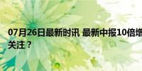 07月26日最新时讯 最新中报10倍增长股出炉 哪些股票值得关注？