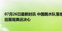 07月26日最新时讯 中国跳水队落地4小时开启首训 迅速适应展现奥运决心