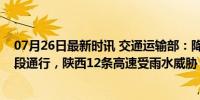 07月26日最新时讯 交通运输部：降雨雷暴影响多个高速路段通行，陕西12条高速受雨水威胁