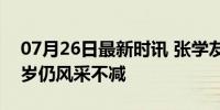 07月26日最新时讯 张学友演唱会一字马 60岁仍风采不减