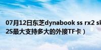 07月12日东芝dynabook ss rx2 sk140e（东芝AT200-T02S最大支持多大的外接TF卡）