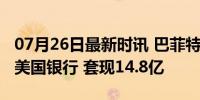 07月26日最新时讯 巴菲特时隔四年再度减持美国银行 套现14.8亿