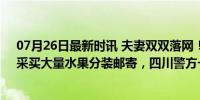 07月26日最新时讯 夫妻双双落网！丈夫死刑、妻子死缓！采买大量水果分装邮寄，四川警方一查……