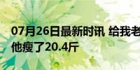 07月26日最新时讯 给我老公带了35天中饭，他瘦了20.4斤