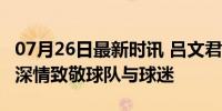 07月26日最新时讯 吕文君社媒晒500场海报 深情致敬球队与球迷